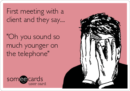 First meeting with a
client and they say....

"Oh you sound so
much younger on
the telephone"  