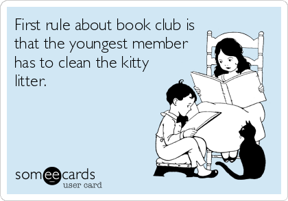 First rule about book club is
that the youngest member
has to clean the kitty
litter. 