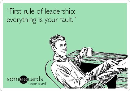 “First rule of leadership:
everything is your fault.” 