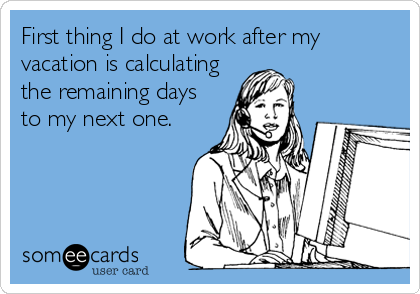 First thing I do at work after my
vacation is calculating
the remaining days
to my next one.