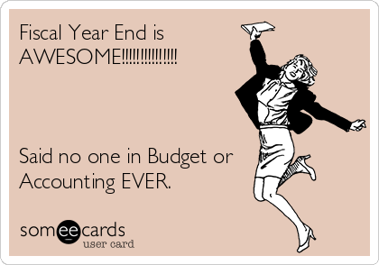 Fiscal Year End is
AWESOME!!!!!!!!!!!!!!!



Said no one in Budget or
Accounting EVER.