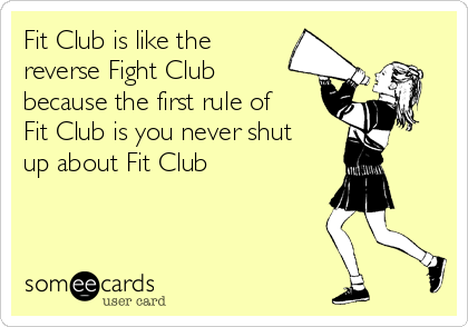 Fit Club is like the
reverse Fight Club
because the first rule of
Fit Club is you never shut
up about Fit Club