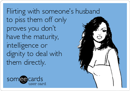 Flirting with someone’s husband
to piss them off only
proves you don’t
have the maturity,
intelligence or
dignity to deal with
them directly.     