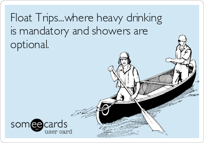 Float Trips...where heavy drinking
is mandatory and showers are
optional.