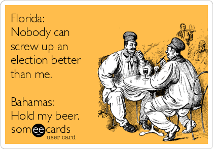 Florida: 
Nobody can
screw up an 
election better
than me.

Bahamas: 
Hold my beer.