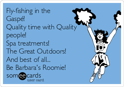 Fly-fishing in the
Gaspé! 
Quality time with Quality
people!
Spa treatments!
The Great Outdoors! 
And best of all...
Be Barbara's Roomie! 