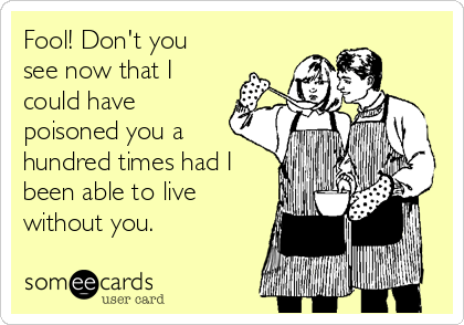 Fool! Don't you
see now that I
could have
poisoned you a
hundred times had I
been able to live
without you.
