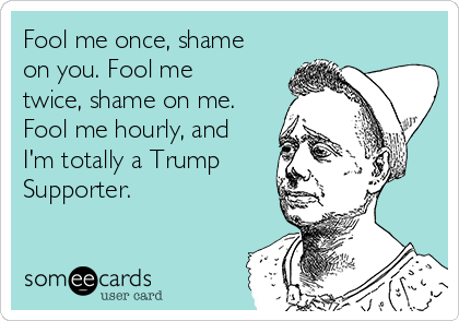 Fool me once, shame
on you. Fool me
twice, shame on me.
Fool me hourly, and
I'm totally a Trump
Supporter. 