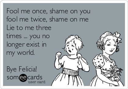 Fool me once, shame on you
fool me twice, shame on me 
Lie to me three
times ... you no
longer exist in
my world.

Bye Felicia!