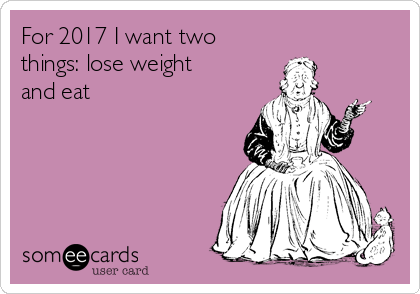 For 2017 I want two
things: lose weight
and eat