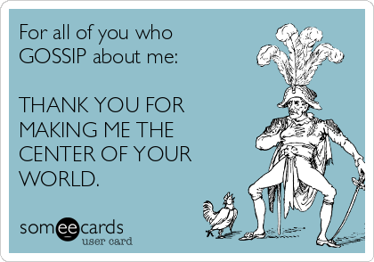 For all of you who
GOSSIP about me:

THANK YOU FOR
MAKING ME THE
CENTER OF YOUR
WORLD.