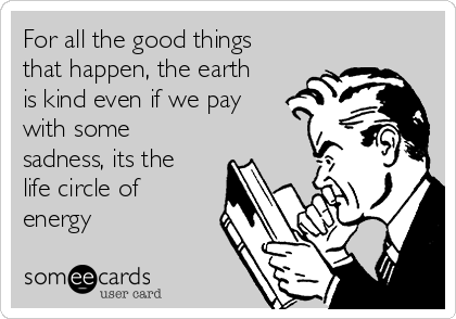 For all the good things
that happen, the earth
is kind even if we pay
with some
sadness, its the
life circle of
energy