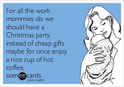 For all the work
mommies do we
should have a
Christmas party.
instead of cheap gifts
maybe for once enjoy
a nice cup of hot
coffee,