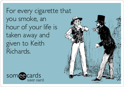 For every cigarette that
you smoke, an
hour of your life is
taken away and
given to Keith
Richards.