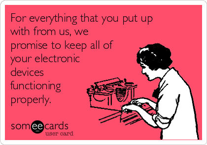 For everything that you put up
with from us, we
promise to keep all of
your electronic
devices
functioning
properly. 