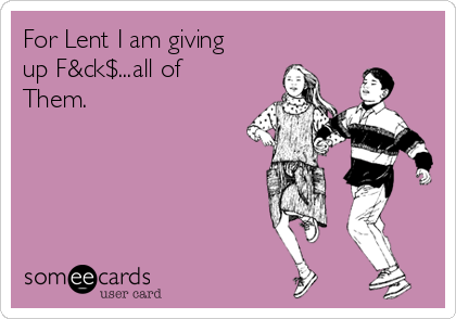 For Lent I am giving
up F&ck$...all of 
Them.