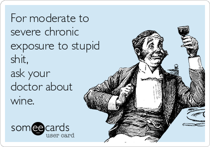 For moderate to
severe chronic
exposure to stupid
shit, 
ask your
doctor about
wine.