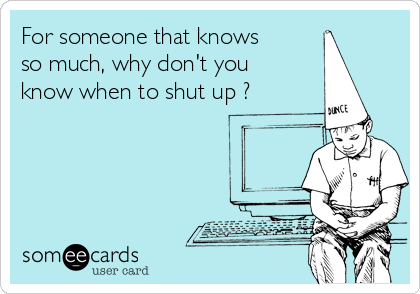 For someone that knows
so much, why don't you
know when to shut up ?