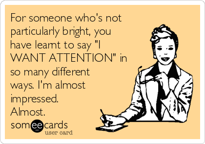 For someone who's not
particularly bright, you
have learnt to say "I
WANT ATTENTION" in
so many different
ways. I'm almost
impressed.
Almost. 