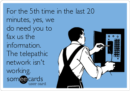 For the 5th time in the last 20
minutes, yes, we
do need you to
fax us the
information. 
The telepathic
network isn't
working. 