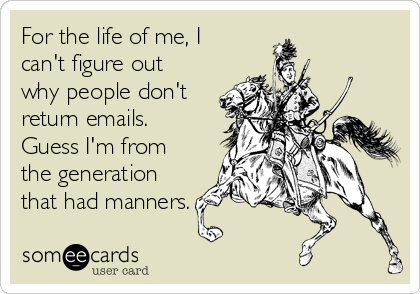 For the life of me, I
can't figure out
why people don't
return emails.
Guess I'm from
the generation
that had manners.