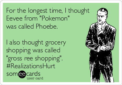 For the longest time, I thought
Eevee from "Pokemon"
was called Phoebe.

I also thought grocery 
shopping was called
"gross ree shopping".
#RealizationsHurt