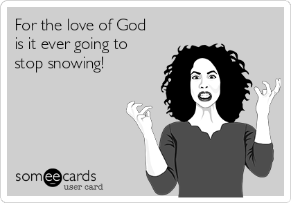 For the love of God
is it ever going to
stop snowing!