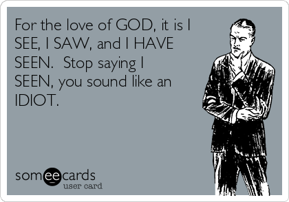 For the love of GOD, it is I
SEE, I SAW, and I HAVE
SEEN.  Stop saying I
SEEN, you sound like an
IDIOT.