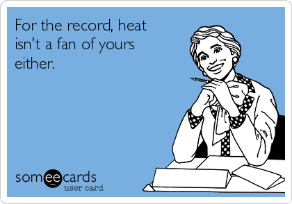 For the record, heat
isn't a fan of yours
either.