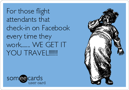 For those flight
attendants that
check-in on Facebook
every time they
work....... WE GET IT
YOU TRAVEL!!!!!!! 