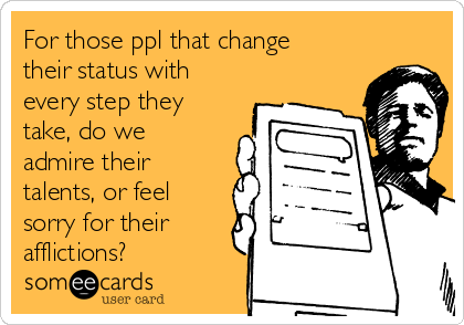 For those ppl that change
their status with
every step they
take, do we
admire their
talents, or feel
sorry for their
afflictions?