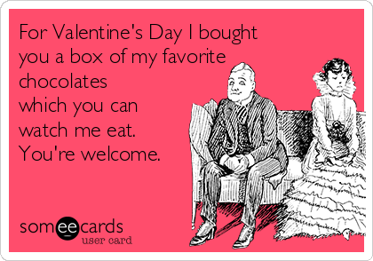 For Valentine's Day I bought
you a box of my favorite
chocolates
which you can
watch me eat.
You're welcome.