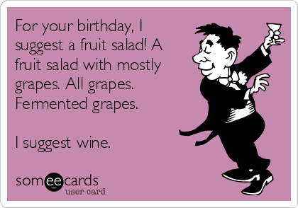 For your birthday, I
suggest a fruit salad! A
fruit salad with mostly
grapes. All grapes.
Fermented grapes.

I suggest wine. 