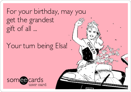 For your birthday, may you
get the grandest
gift of all ...

Your turn being Elsa!