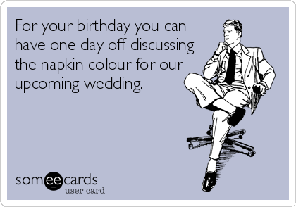 For your birthday you can
have one day off discussing
the napkin colour for our 
upcoming wedding.