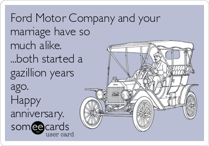 Ford Motor Company and your
marriage have so
much alike.
...both started a
gazillion years
ago.
Happy
anniversary.