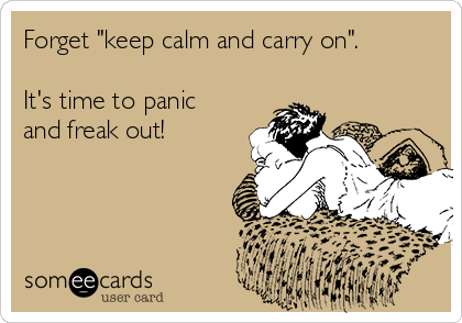 Forget "keep calm and carry on". 

It's time to panic
and freak out!