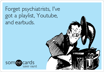 Forget psychiatrists, I've
got a playlist, Youtube,
and earbuds.