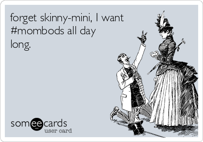 forget skinny-mini, I want
#mombods all day
long. 