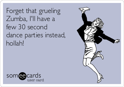 Forget that grueling
Zumba, I'll have a
few 30 second
dance parties instead,
hollah!