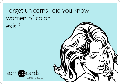 Forget unicorns--did you know
women of color
exist?!