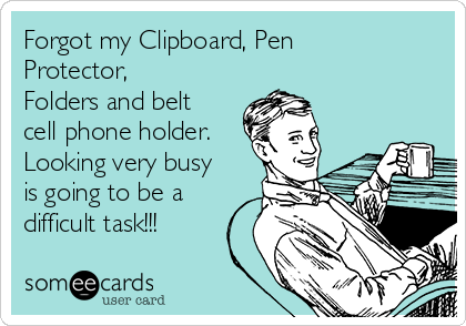 Forgot my Clipboard, Pen
Protector,
Folders and belt
cell phone holder.
Looking very busy
is going to be a
difficult task!!!