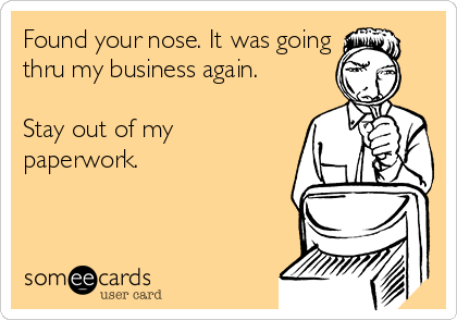 Found your nose. It was going
thru my business again. 

Stay out of my
paperwork.