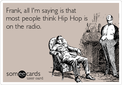 Frank, all I'm saying is that
most people think Hip Hop is
on the radio.