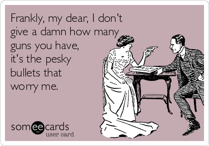 Frankly, my dear, I don't
give a damn how many
guns you have,
it's the pesky
bullets that
worry me.