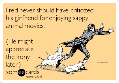 Fred never should have criticized
his girlfriend for enjoying sappy
animal movies. 

(He might
appreciate
the irony
later.)