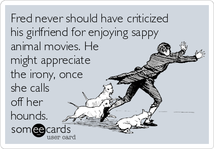 Fred never should have criticized
his girlfriend for enjoying sappy
animal movies. He
might appreciate
the irony, once
she calls
off her
hounds. 