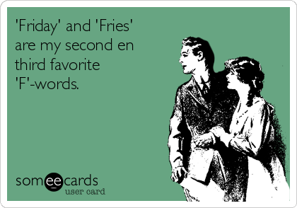 'Friday' and 'Fries'
are my second en
third favorite
'F'-words.