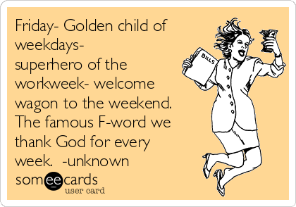 Friday- Golden child of
weekdays-
superhero of the
workweek- welcome
wagon to the weekend.
The famous F-word we
thank God for every
week.  -unknown