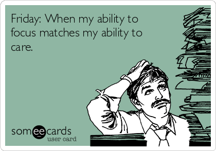 Friday: When my ability to
focus matches my ability to
care.